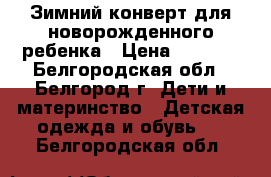 Зимний конверт для новорожденного ребенка › Цена ­ 1 500 - Белгородская обл., Белгород г. Дети и материнство » Детская одежда и обувь   . Белгородская обл.